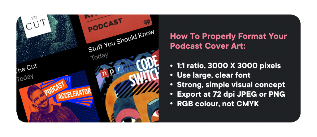 How to properly format your podcast cover art: 1:1 ratio, 3000 x 3000 pixels. use large clear font. strong simple visual concept. export at 72 dpi jpg or png. rgb colour not cmyk.